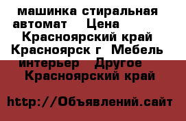 машинка стиральная (автомат) › Цена ­ 5 000 - Красноярский край, Красноярск г. Мебель, интерьер » Другое   . Красноярский край